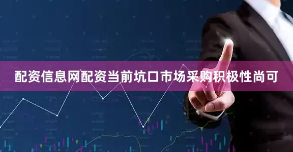 配资信息网配资当前坑口市场采购积极性尚可