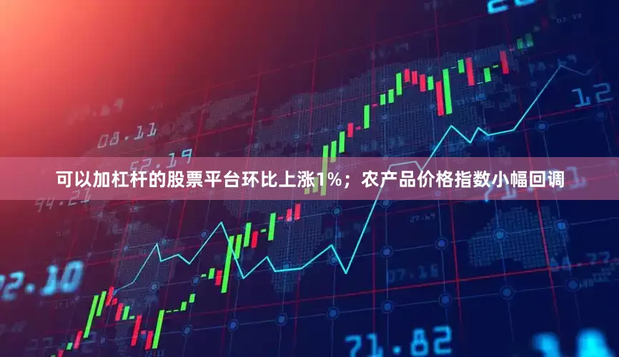可以加杠杆的股票平台环比上涨1%；农产品价格指数小幅回调