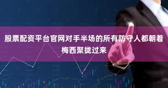 股票配资平台官网对手半场的所有防守人都朝着梅西聚拢过来