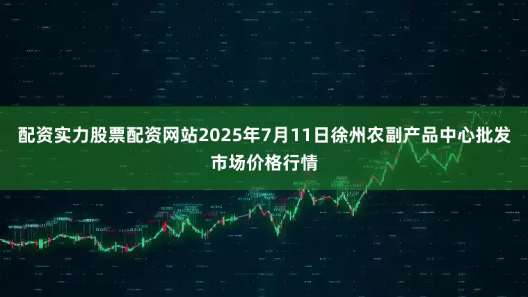配资实力股票配资网站2025年7月11日徐州农副产品中心批发市场价格行情