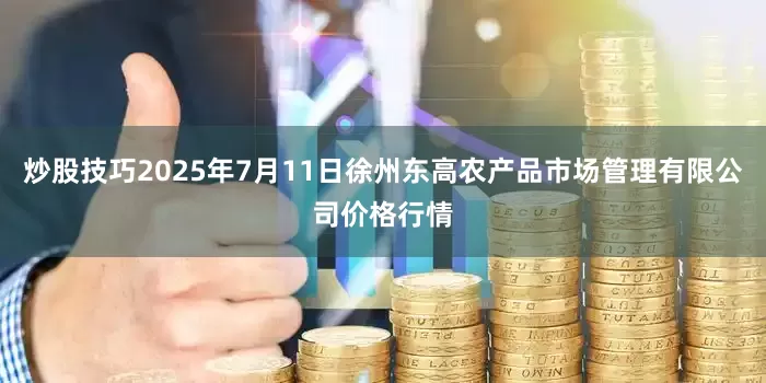 炒股技巧2025年7月11日徐州东高农产品市场管理有限公司价格行情