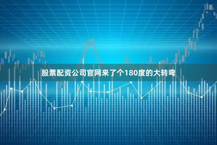 股票配资公司官网来了个180度的大转弯