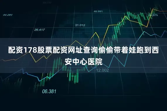 配资178股票配资网址查询偷偷带着娃跑到西安中心医院