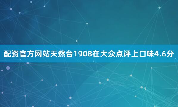 配资官方网站天然台1908在大众点评上口味4.6分