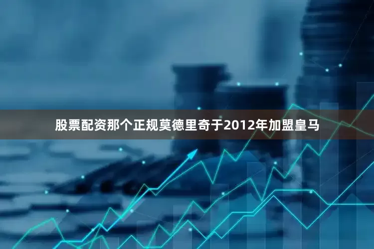 股票配资那个正规莫德里奇于2012年加盟皇马
