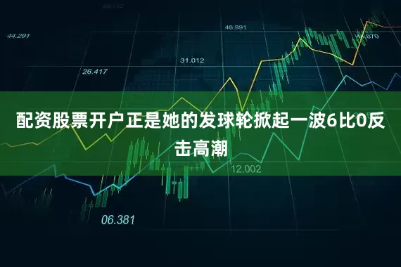 配资股票开户正是她的发球轮掀起一波6比0反击高潮