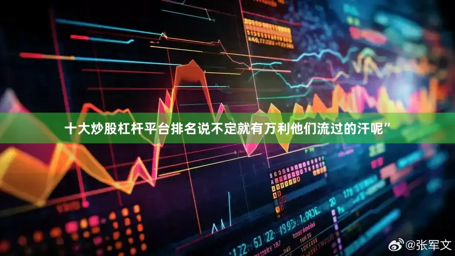 十大炒股杠杆平台排名说不定就有万利他们流过的汗呢”