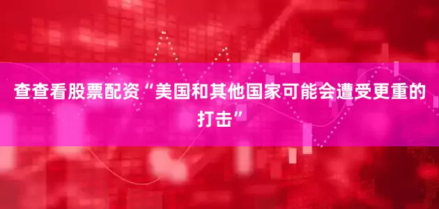 查查看股票配资“美国和其他国家可能会遭受更重的打击”